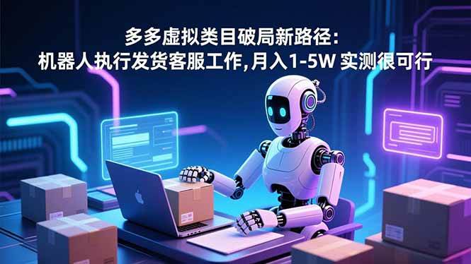 （16806期）多多虚拟类目破局新路径：机器人执行发货客服工作，月入 1-5W 实测很可行-三月轻创