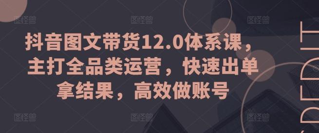 抖音图文带货12.0体系课，主打全品类运营，快速出单拿结果，高效做账号-三月轻创
