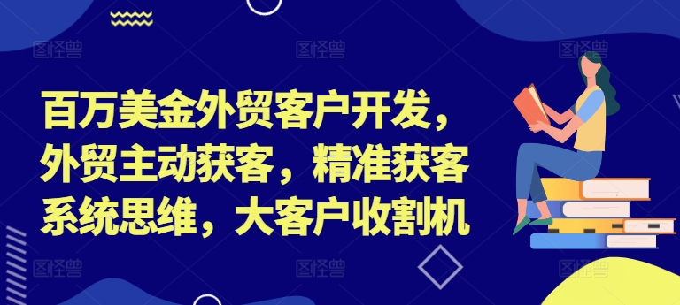 百万美金外贸客户开发，外贸主动获客，精准获客系统思维，大客户收割机-三月轻创