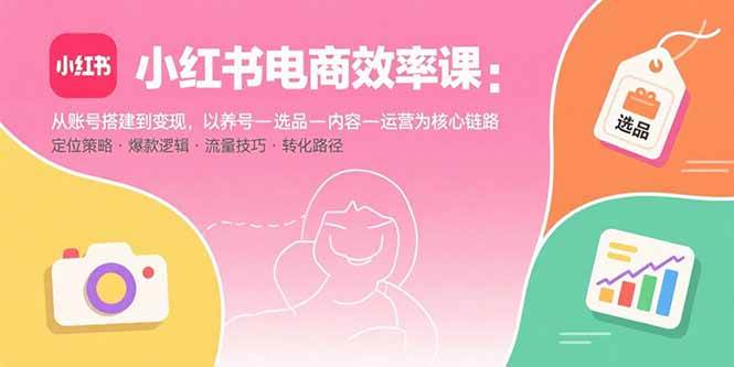 （15838期）小红书电商效率课：从账号搭建到变现，以养号-选品-内容-运营为核心链路-三月轻创