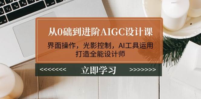 从0础到进阶AIGC设计课：界面操作，光影控制，AI工具运用，打造全能设计师-三月轻创