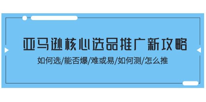 亚马逊核心选品推广新攻略！如何选/能否爆/难或易/如何测/怎么推-三月轻创