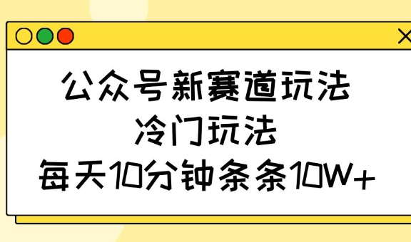 公众号新赛道玩法，冷门玩法，每天10分钟条条10W+-三月轻创