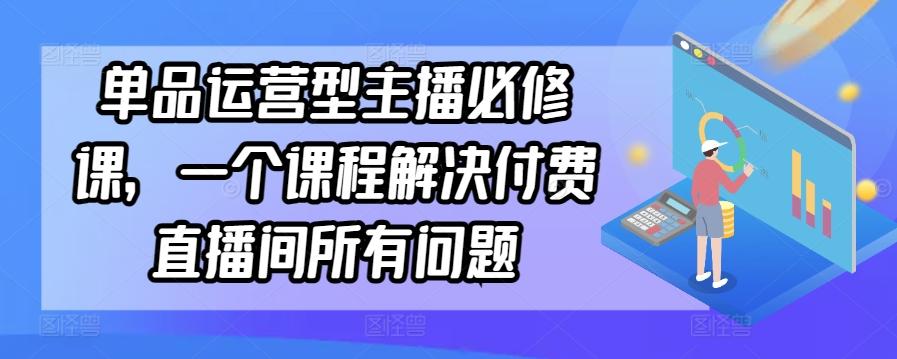 单品运营型主播必修课，一个课程解决付费直播间所有问题-三月轻创