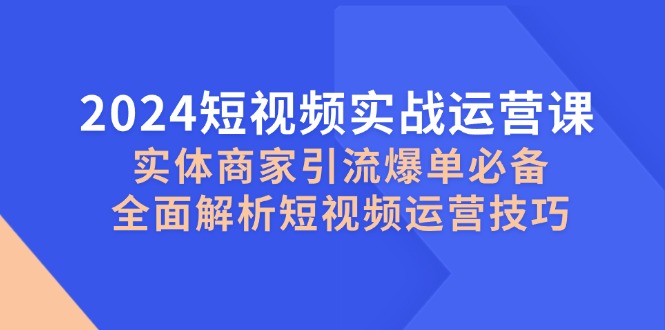 2024短视频实战运营课，实体商家引流爆单必备，全面解析短视频运营技巧-三月轻创