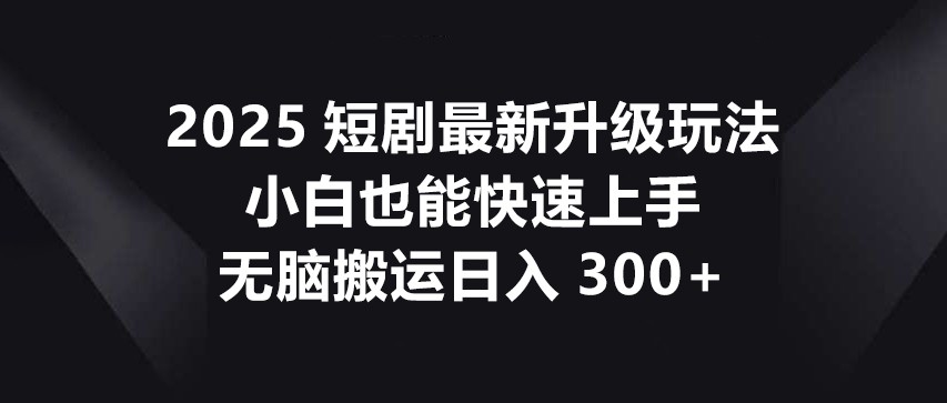 2025短剧最新升级玩法，小白也能快速上手，无脑搬运日入300+-三月轻创