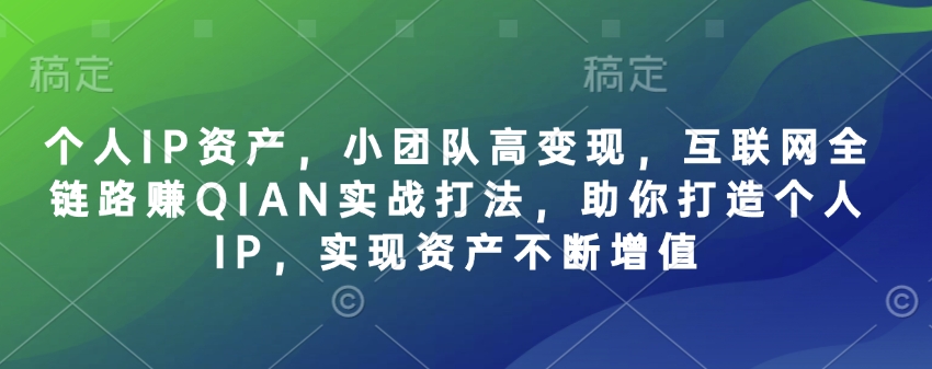 个人IP资产，小团队高变现，互联网全链路赚QIAN实战打法，助你打造个人IP，实现资产不断增值-三月轻创