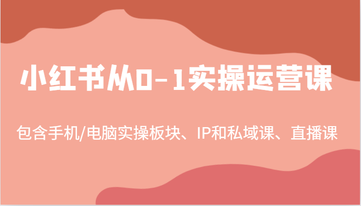 小红书从0-1实操运营课，包含手机/电脑实操板块、IP和私域课、直播课(97节)-三月轻创