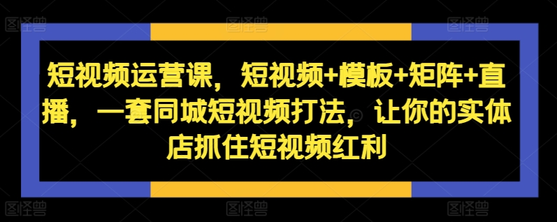 短视频运营课，短视频+模板+矩阵+直播，一套同城短视频打法，让你的实体店抓住短视频红利-三月轻创