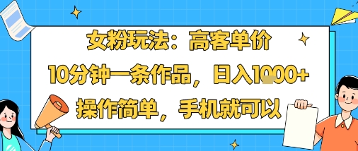 女粉玩法：高客单价，10分钟一条作品，日入1k+操作简单，手机就可以-三月轻创