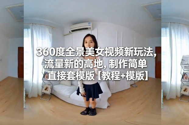 360度全景美女视频新玩法，流量新的高地，制作简单直接套模版【教程+模版】-三月轻创
