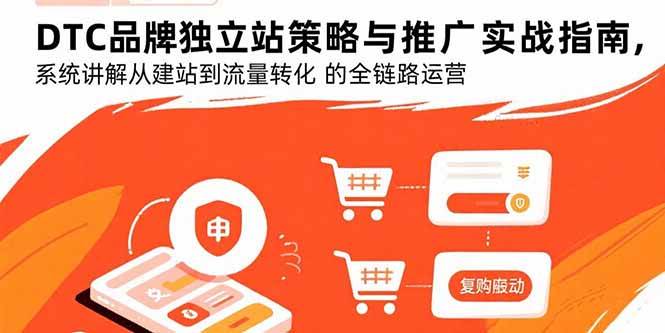 （15818期）DTC品牌独立站策略与推广实战指南，系统讲解从建站到流量转化的全链路运营-三月轻创
