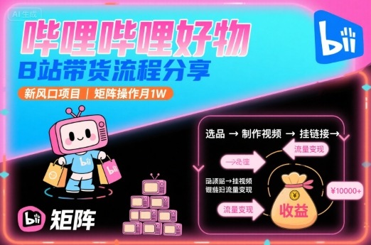 哔哩哔哩好物，B站带货流程分享，新风口项目，矩阵操作月1W-三月轻创