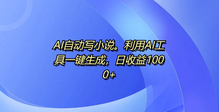 AI自动写小说，利用AI工具一键生成，日收益1k【揭秘】-三月轻创
