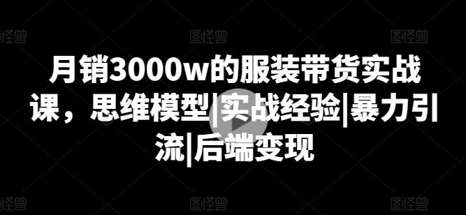 月销3000w的服装带货实战课，思维模型|实战经验|暴力引流|后端变现-三月轻创