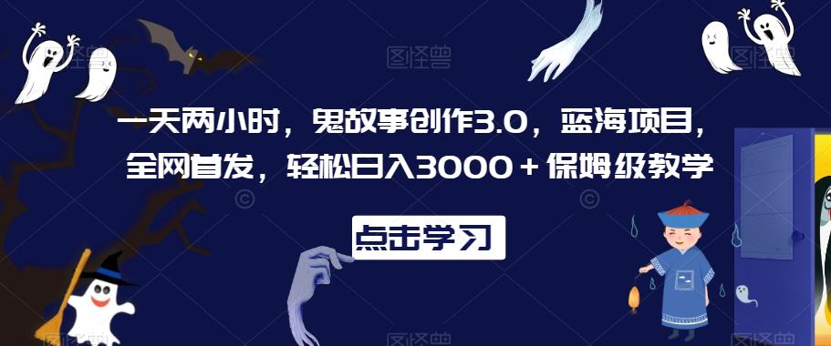 一天两小时，鬼故事创作3.0，蓝海项目，全网首发，轻松日入3000＋保姆级教学【揭秘】-三月轻创