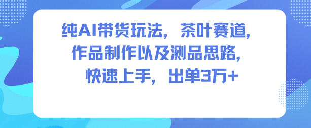 纯AI带货玩法，茶叶赛道，制作以及思路，快速上手，出单3W+-三月轻创