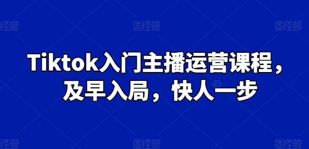 Tiktok入门主播运营课程，及早入局，快人一步-三月轻创