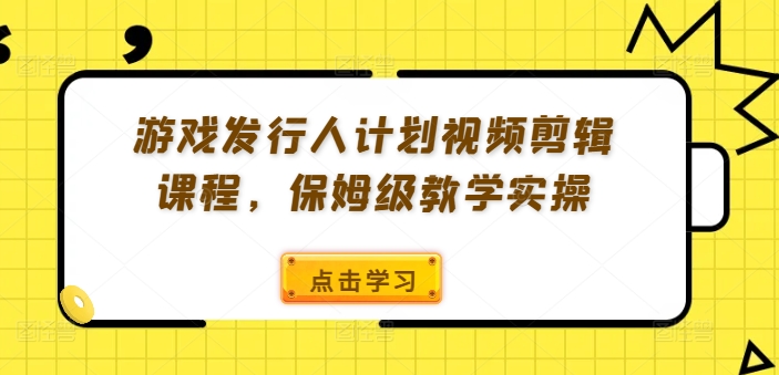 游戏发行人计划视频剪辑课程，保姆级教学实操-三月轻创