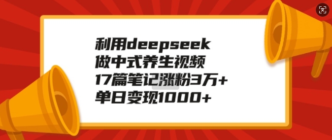 利用deepseek做中式养生视频，17篇笔记涨粉3万+，单日变现1k-三月轻创