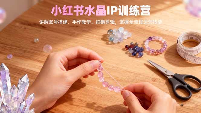 （16475期）小红书水晶IP训练营，讲解账号搭建、手作教学、拍摄剪辑，全流程运营技能-三月轻创
