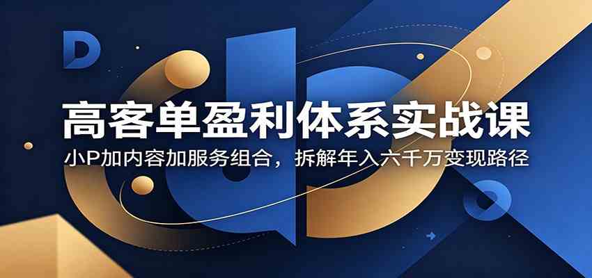 高客单盈利体系实战课：小P加内容加服务组合，拆解年入六千万变现路径-三月轻创