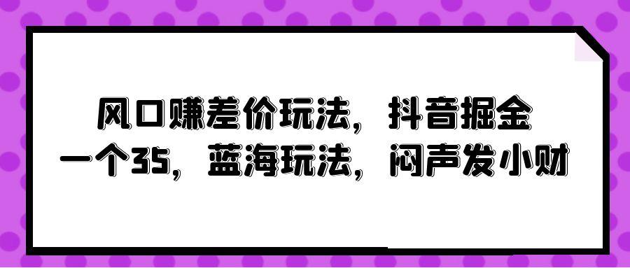 (10022期)风口赚差价玩法，抖音掘金，一个35，蓝海玩法，闷声发小财-三月轻创