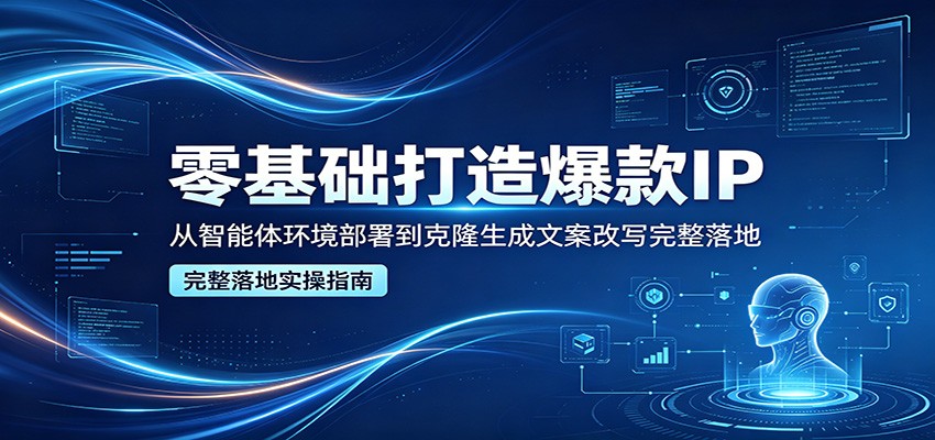 零基础打造爆款IP，从智能体环境部署到克隆生成文案改写完整落地-三月轻创