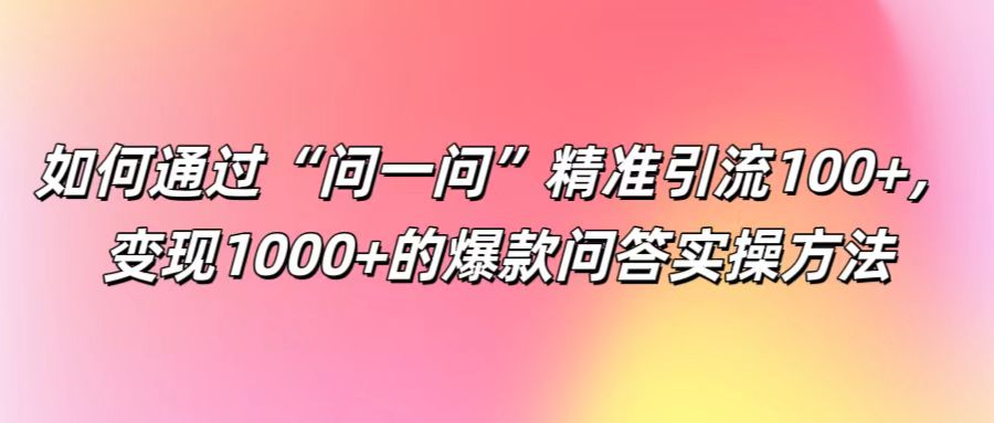 如何通过“问一问”精准引流100+, 变现1000+的爆款问答实操方法-三月轻创