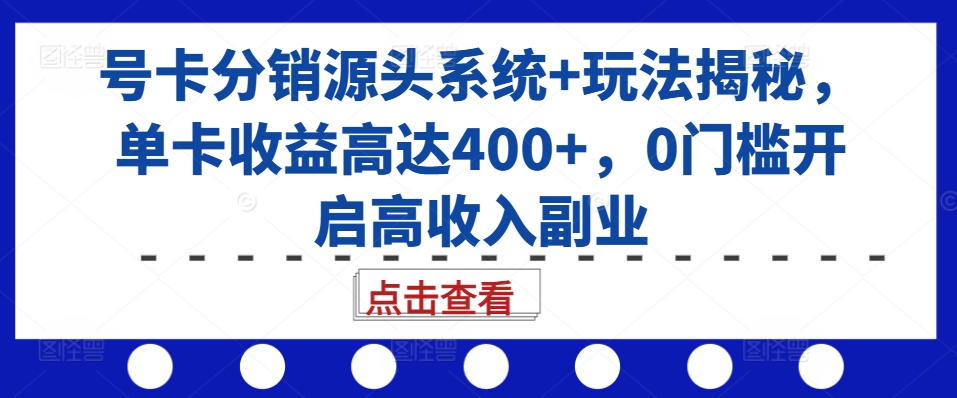 号卡分销源头系统+玩法揭秘，单卡收益高达400+，0门槛开启高收入副业-三月轻创