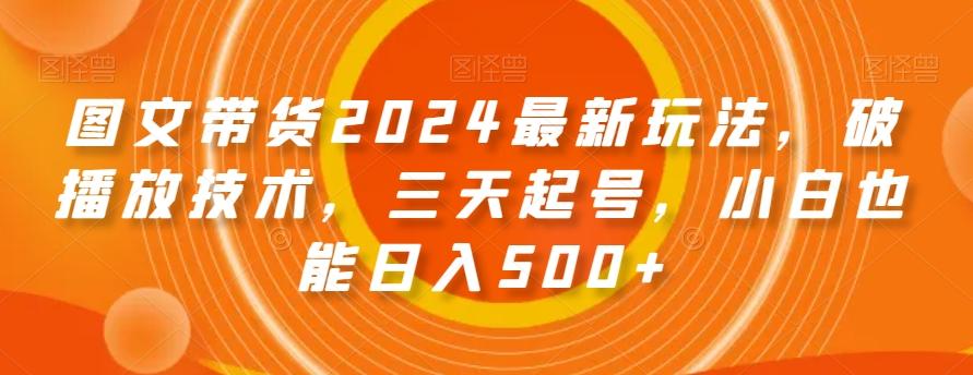 图文带货2024最新玩法，破播放技术，三天起号，小白也能日入500+【揭秘】-三月轻创
