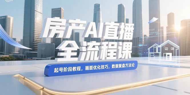 （15363期）房产AI直播全流程课，起号阶段教程，画面优化技巧，数据复盘方法论-三月轻创