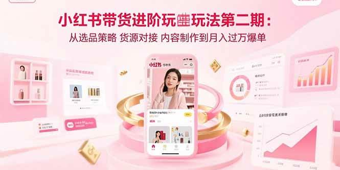 （15719期）小红书带货进阶玩法第二期：从选品策略 货源对接 内容制作到月入过万爆单-三月轻创