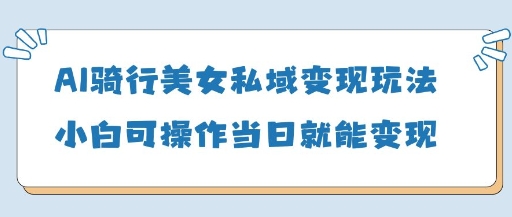 AI骑行美女私域变现玩法小白可操作当日变现5张-三月轻创