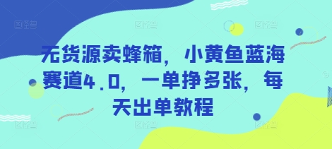 无货源卖蜂箱，小黄鱼蓝海赛道4.0，一单挣多张，每天出单教程-三月轻创
