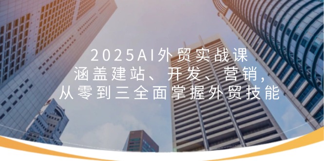 2025AI外贸实战课：涵盖建站、开发、营销, 从零到三全面掌握外贸技能-三月轻创