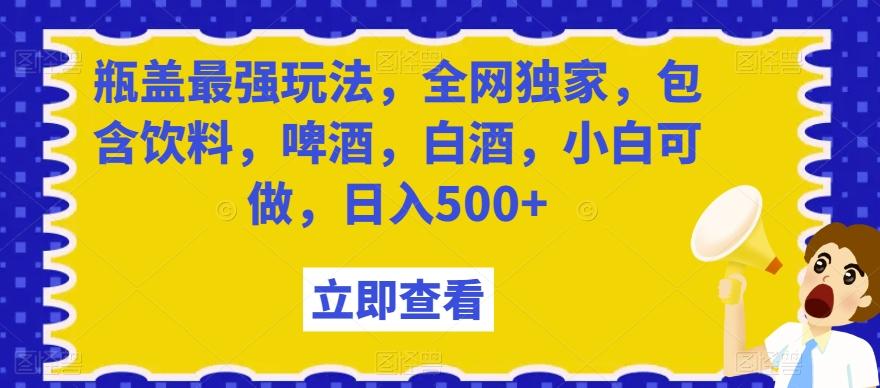 瓶盖最强玩法，全网独家，包含饮料，啤酒，白酒，小白可做，日入500+【揭秘】-三月轻创