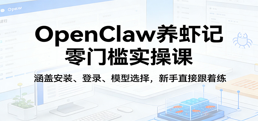 OpenClaw养虾记零门槛实操课：涵盖安装、登录、模型选择，新手直接跟着练（更新）-三月轻创