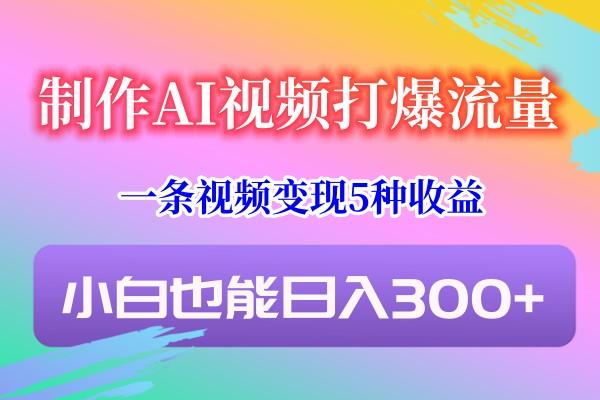 制作AI视频打爆流量，一条视频变现5种收益，小白也能日入300+-三月轻创