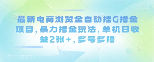 最新电商浏览全自动挂G撸金项目，暴力撸金玩法，单机日收益2张+，多号多撸【揭秘】-三月轻创