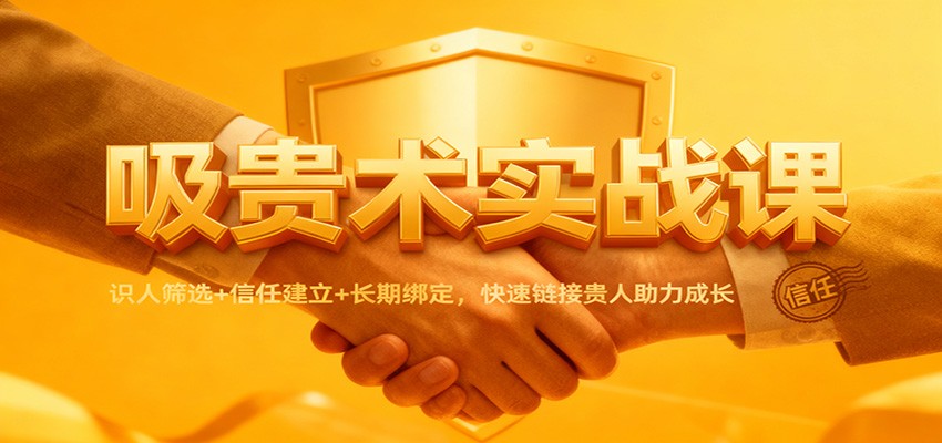 吸贵术实战课：识人筛选+信任建立+长期绑定，快速链接贵人助力成长-三月轻创