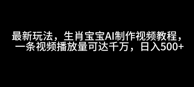 最新玩法，生肖宝宝AI制作视频教程，一条视频播放量可达千万，日入5张【揭秘】-三月轻创