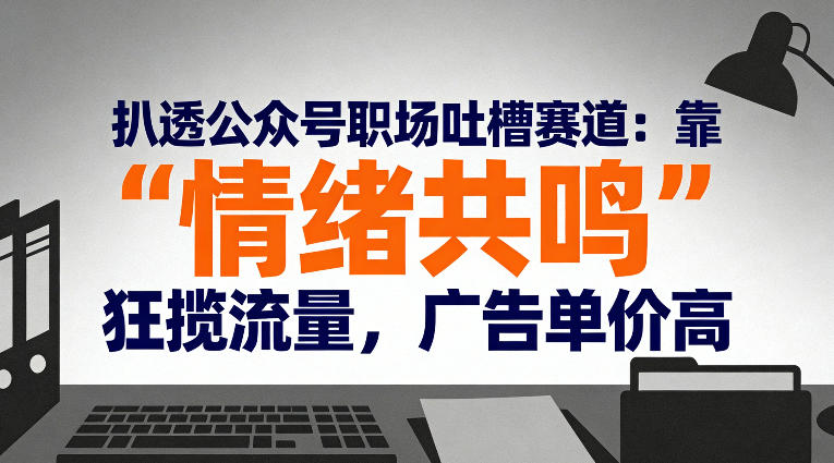扒透公众号职场吐槽赛道：靠“情绪共鸣”狂揽流量，广告单价高-三月轻创
