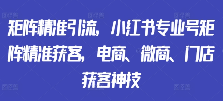 矩阵精准引流，小红书专业号矩阵精准获客，电商、微商、门店获客神技-三月轻创