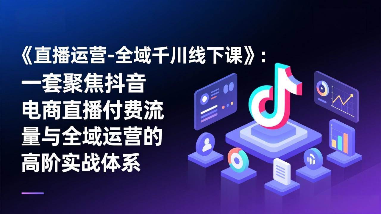 （17344期）《直播运营-全域千川线下课》：一套聚焦抖音电商直播付费流量与全域运营的高阶实战体系-三月轻创