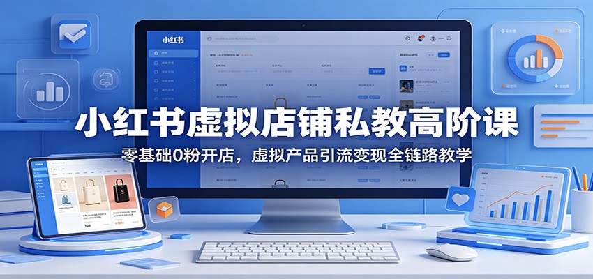 小红书虚拟店铺私教高阶课：零基础0粉开店，虚拟产品引流变现全链路教学-三月轻创