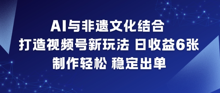 AI与非遗文化结合，打造视频号新玩法，日收益6张，制作轻松，稳定出单-三月轻创