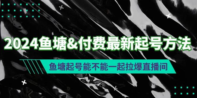 (9507期)2024鱼塘&付费最新起号方法：鱼塘起号能不能一起拉爆直播间-三月轻创