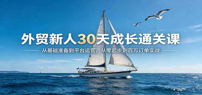 外贸新人30天成长通关课：从基础准备到平台运营，从零起步到百万订单实战-三月轻创