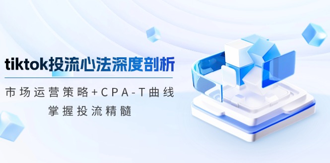 tiktok投流心法深度剖析：市场运营策略+CPA-T曲线，掌握投流精髓-三月轻创